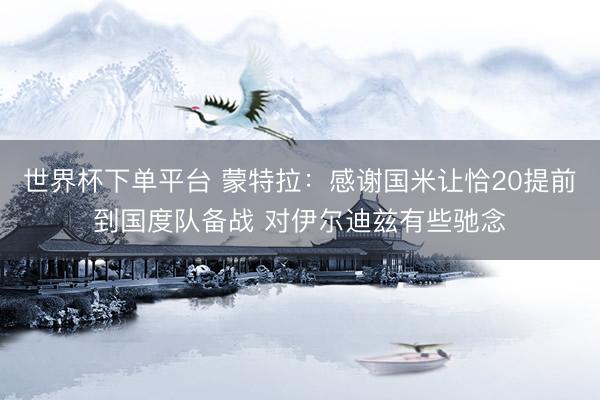 世界杯下單平臺 蒙特拉：感謝國米讓恰20提前到國度隊備戰(zhàn) 對伊爾迪茲有些馳念