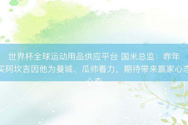 世界杯全球運動用品供應平臺 國米總監:昨年買阿坎吉因他為曼城、瓜帥著力,期待帶來贏家心態