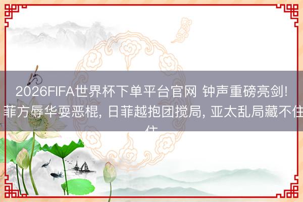 2026FIFA世界杯下單平臺官網(wǎng) 鐘聲重磅亮劍! 菲方辱華耍惡